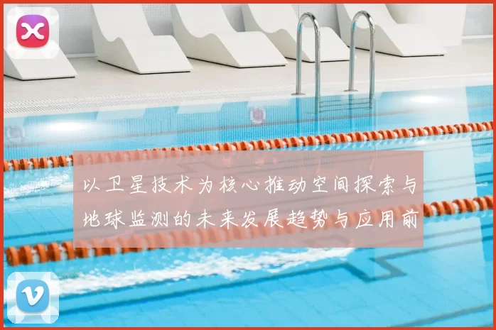 以卫星技术为核心推动空间探索与地球监测的未来发展趋势与应用前景