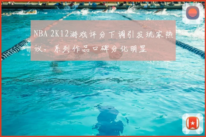 NBA 2K12游戏评分下调引发玩家热议，系列作品口碑分化明显