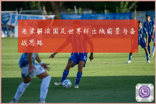 老梁解读国足世界杯出线前景与备战思路