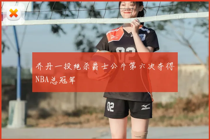 乔丹一投绝杀爵士公牛第六次夺得NBA总冠军