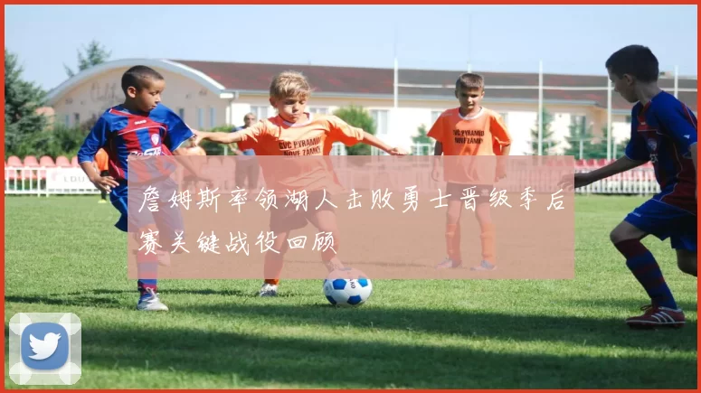 詹姆斯率领湖人击败勇士晋级季后赛关键战役回顾