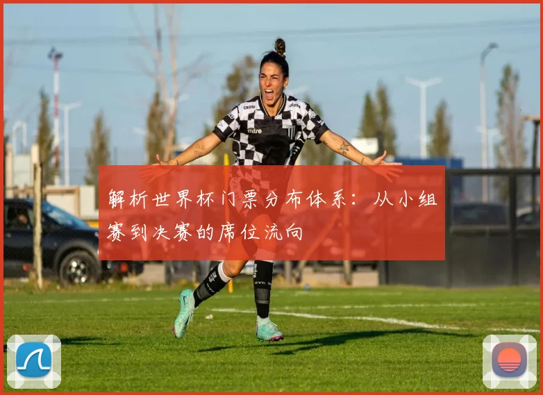 解析世界杯门票分布体系：从小组赛到决赛的席位流向