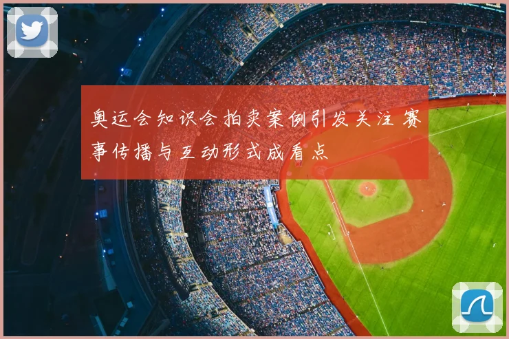 奥运会知识会拍卖案例引发关注 赛事传播与互动形式成看点