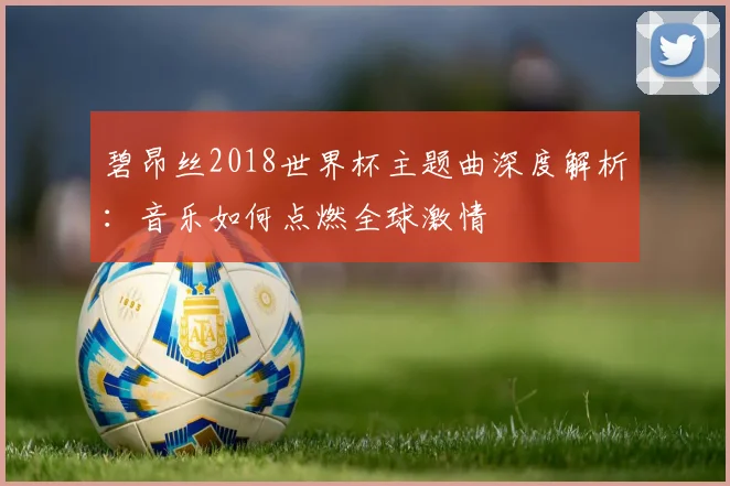 碧昂丝2018世界杯主题曲深度解析：音乐如何点燃全球激情