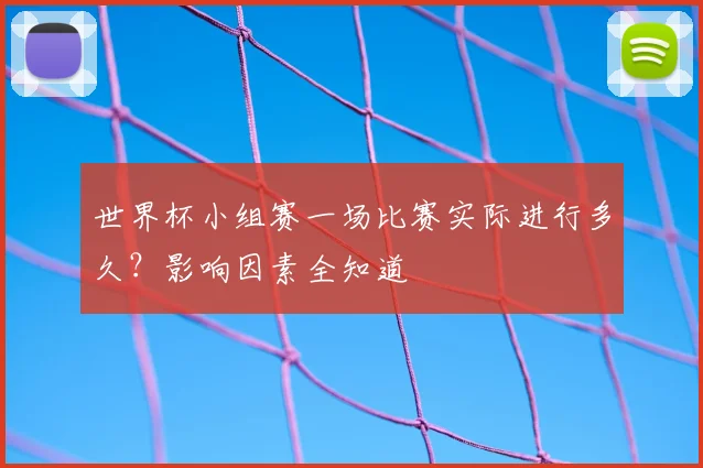 世界杯小组赛一场比赛实际进行多久？影响因素全知道