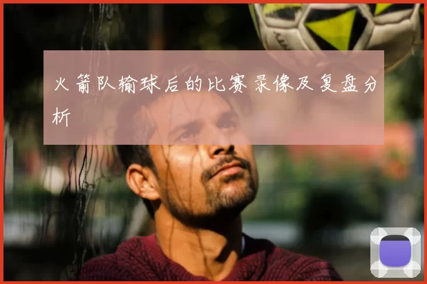 火箭队输球后的比赛录像及复盘分析