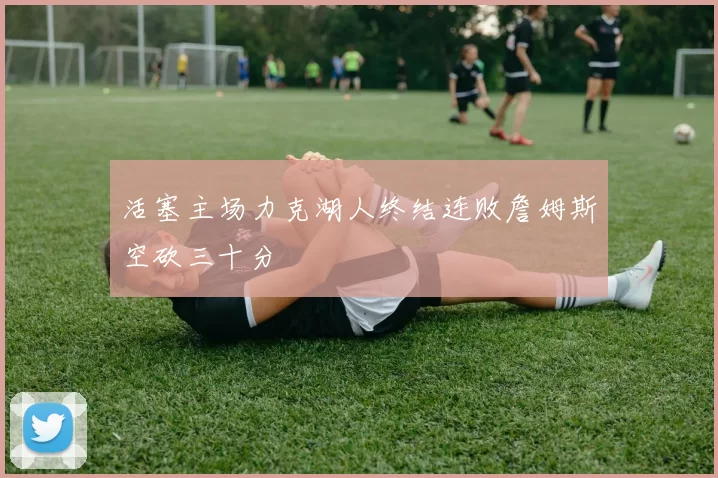 活塞主场力克湖人终结连败詹姆斯空砍三十分