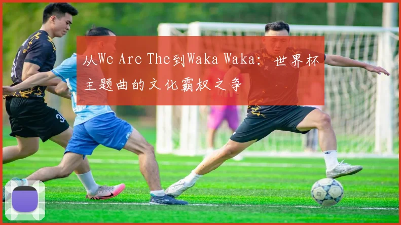 从We Are The到Waka Waka：世界杯主题曲的文化霸权之争