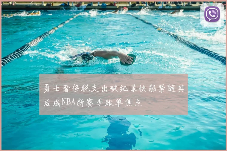 勇士奢侈税支出破纪录快船紧随其后成NBA新赛季账单焦点