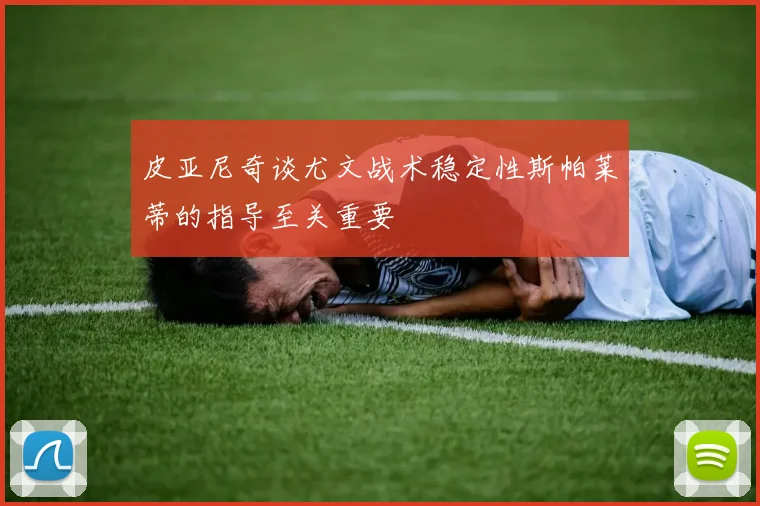 皮亚尼奇谈尤文战术稳定性斯帕莱蒂的指导至关重要