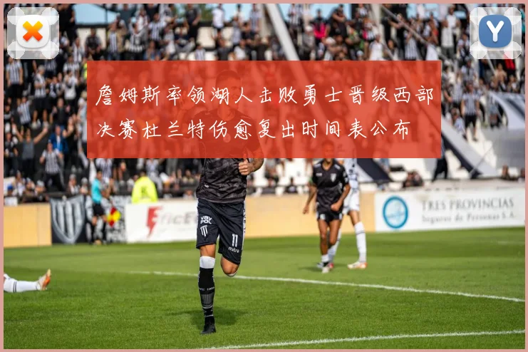 詹姆斯率领湖人击败勇士晋级西部决赛杜兰特伤愈复出时间表公布