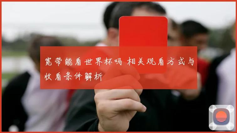 宽带能看世界杯吗 相关观看方式与收看条件解析