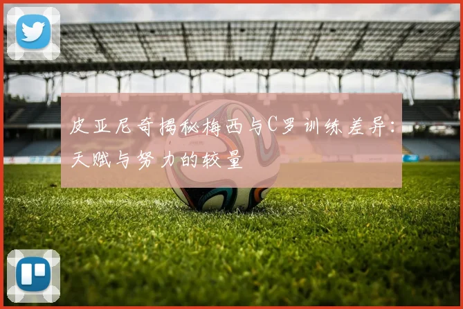 皮亚尼奇揭秘梅西与C罗训练差异：天赋与努力的较量