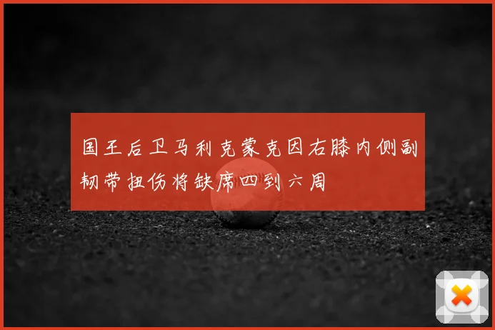 国王后卫马利克蒙克因右膝内侧副韧带扭伤将缺席四到六周