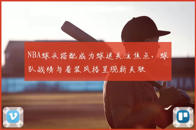 NBA球衣搭配成为球迷关注焦点，球队战绩与着装风格呈现新关联