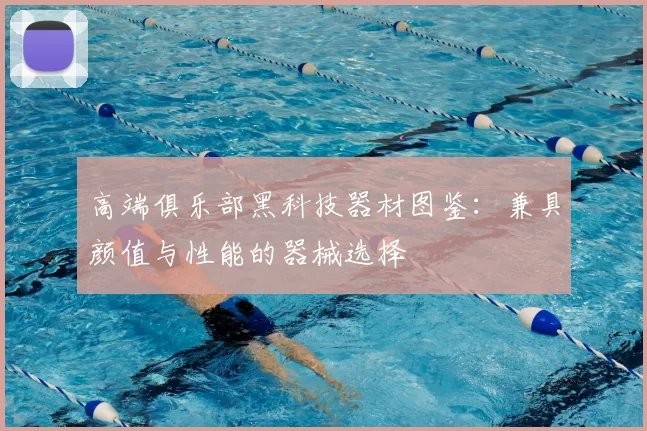 高端俱乐部黑科技器材图鉴：兼具颜值与性能的器械选择