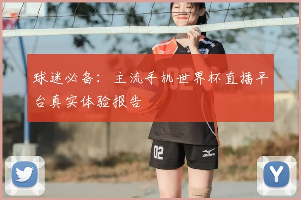 球迷必备:主流手机世界杯直播平台真实体验报告