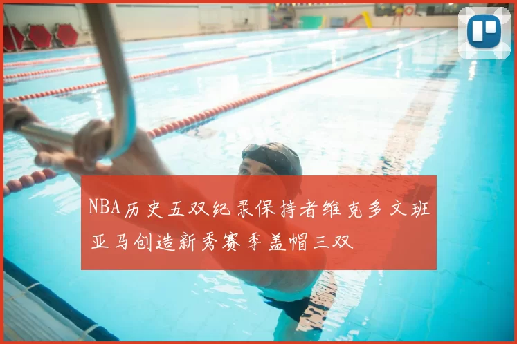 NBA历史五双纪录保持者维克多文班亚马创造新秀赛季盖帽三双