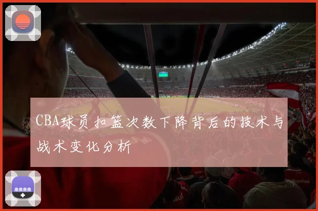 CBA球员扣篮次数下降背后的技术与战术变化分析