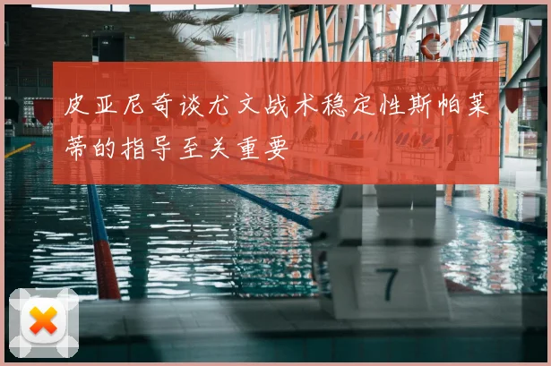 皮亚尼奇谈尤文战术稳定性斯帕莱蒂的指导至关重要