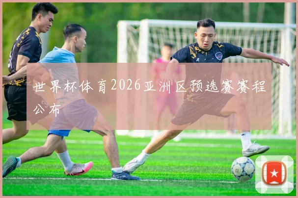 世界杯体育2026亚洲区预选赛赛程公布