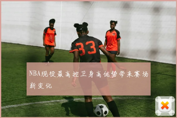 NBA现役最高控卫身高优势带来赛场新变化