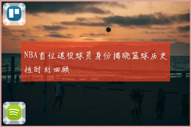 NBA首位退役球员身份揭晓篮球历史性时刻回顾