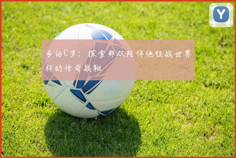 专访C罗：探索那双陪伴他征战世界杯的传奇战靴