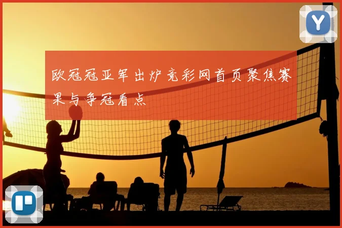 欧冠冠亚军出炉竞彩网首页聚焦赛果与争冠看点