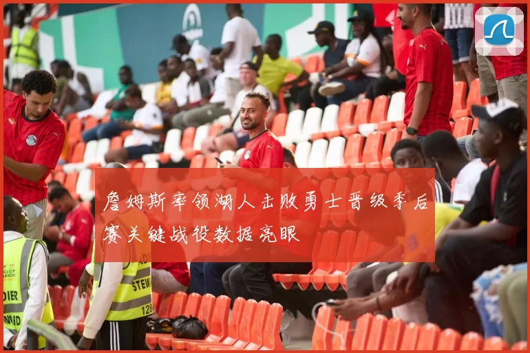 詹姆斯率领湖人击败勇士晋级季后赛关键战役数据亮眼