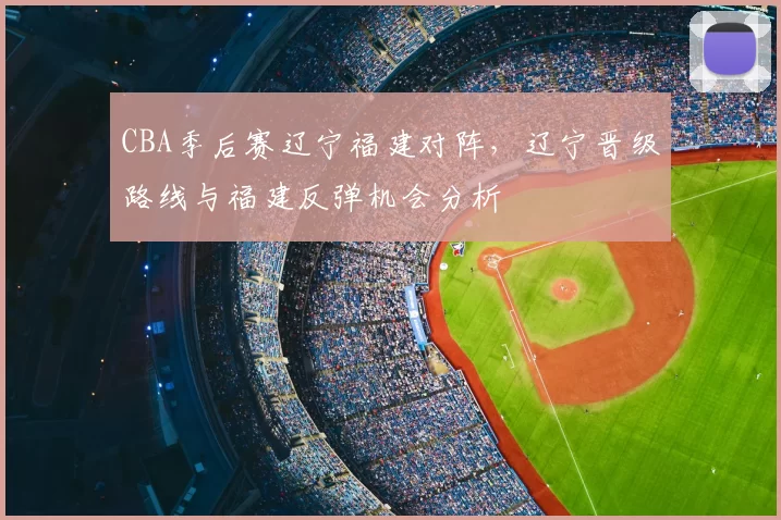 CBA季后赛辽宁福建对阵，辽宁晋级路线与福建反弹机会分析