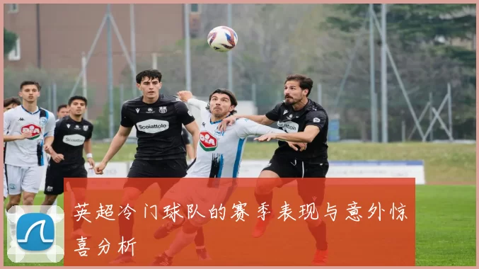 英超冷门球队的赛季表现与意外惊喜分析