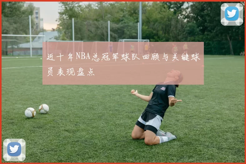 近十年NBA总冠军球队回顾与关键球员表现盘点