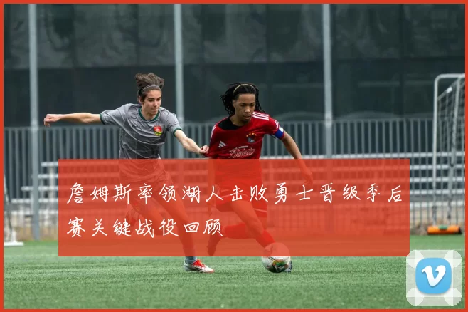 詹姆斯率领湖人击败勇士晋级季后赛关键战役回顾