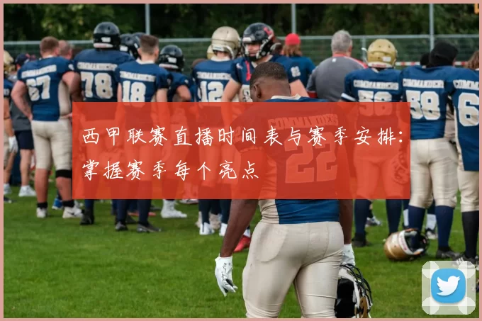 西甲联赛直播时间表与赛季安排：掌握赛季每个亮点