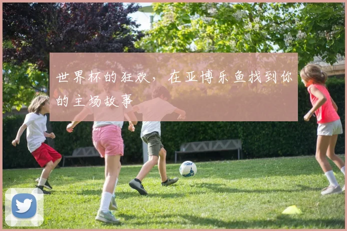 世界杯的狂欢,在亚博乐鱼找到你的主场故事