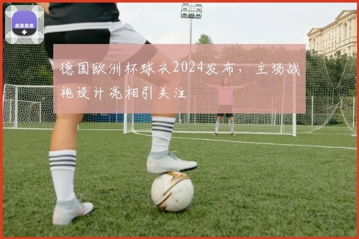 德国欧洲杯球衣2024发布,主场战袍设计亮相引关注