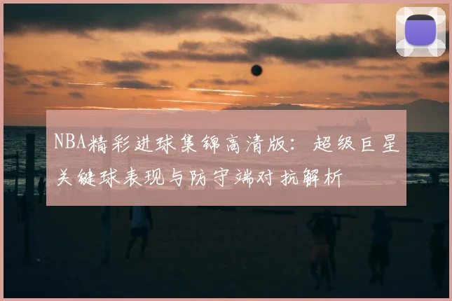 NBA精彩进球集锦高清版：超级巨星关键球表现与防守端对抗解析