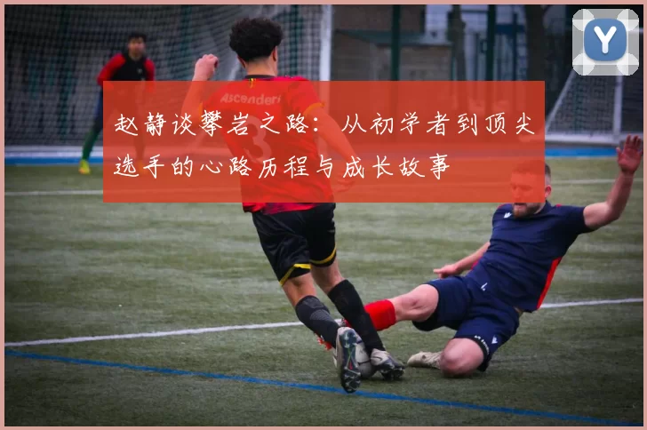 赵静谈攀岩之路：从初学者到顶尖选手的心路历程与成长故事