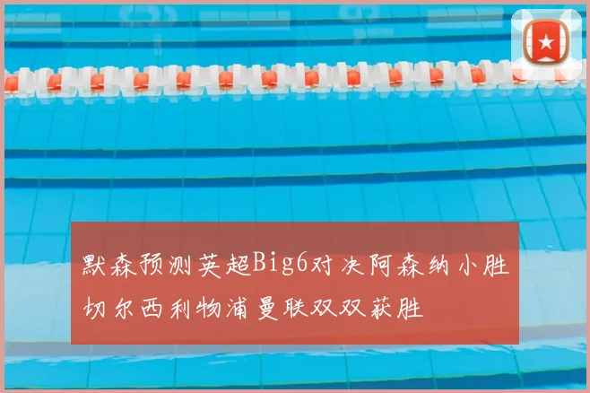 默森预测英超Big6对决阿森纳小胜切尔西利物浦曼联双双获胜