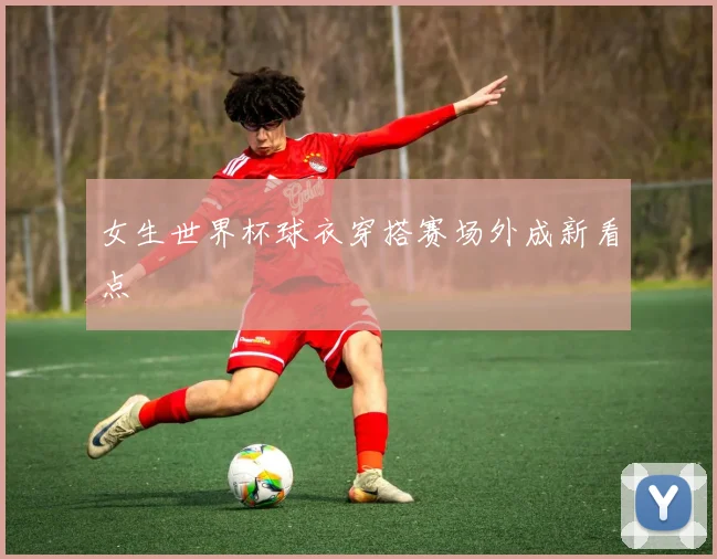 女生世界杯球衣穿搭赛场外成新看点