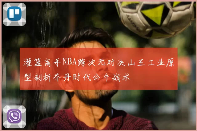 灌篮高手NBA跨次元对决山王工业原型剖析乔丹时代公牛战术