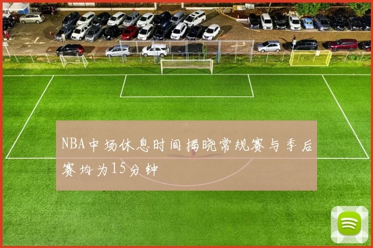 NBA中场休息时间揭晓常规赛与季后赛均为15分钟