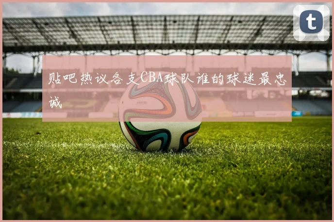 贴吧热议各支CBA球队谁的球迷最忠诚