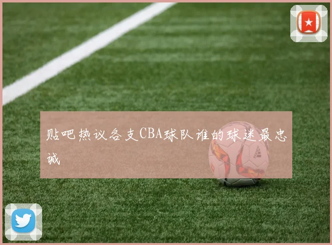 贴吧热议各支CBA球队谁的球迷最忠诚