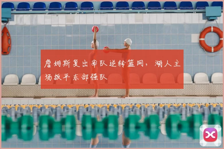 詹姆斯复出率队逆转篮网，湖人主场扳平东部强队