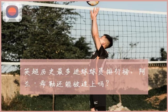 英超历史最多进球球员排行榜,阿兰·希勒还能被追上吗?