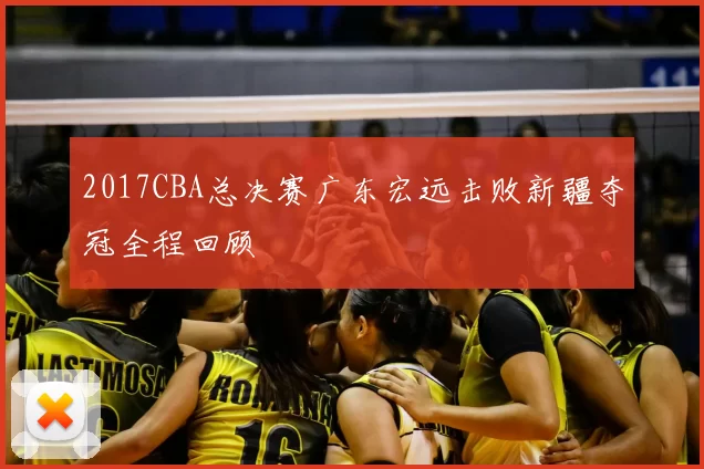 2017CBA总决赛广东宏远击败新疆夺冠全程回顾