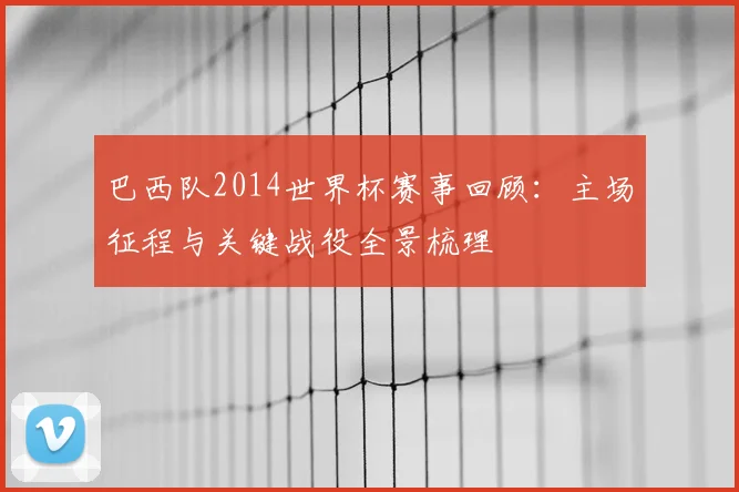 巴西队2014世界杯赛事回顾：主场征程与关键战役全景梳理