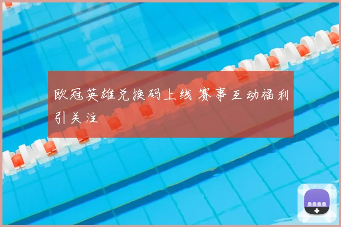 欧冠英雄兑换码上线 赛事互动福利引关注